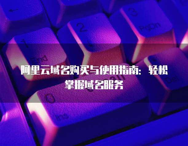 阿里云域名搭载服务 构建企业互联网基础设施的首选路径